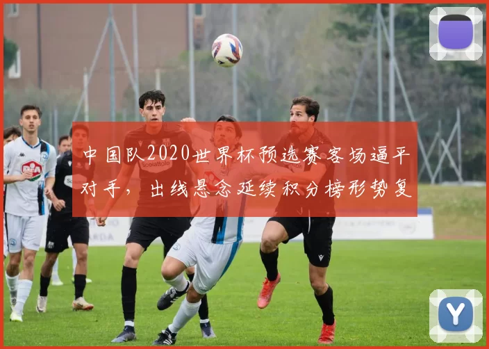中国队2020世界杯预选赛客场逼平对手，出线悬念延续积分榜形势复杂化