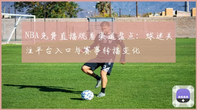 NBA免费直播观看渠道盘点：球迷关注平台入口与赛事转播变化