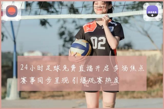 24小时足球免费直播开启 多场焦点赛事同步呈现 引爆观赛热度