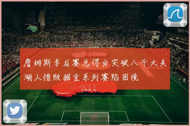 詹姆斯季后赛总得分突破八千大关湖人惜败掘金系列赛陷困境