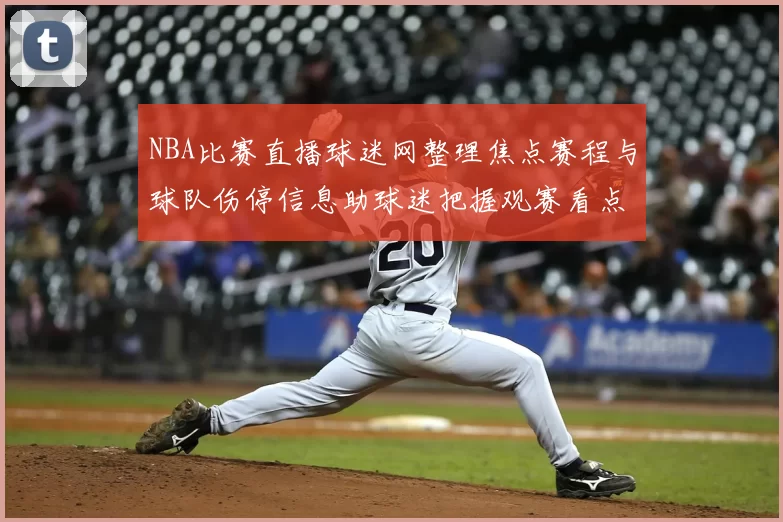 NBA比赛直播球迷网整理焦点赛程与球队伤停信息助球迷把握观赛看点