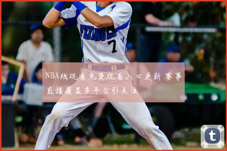 NBA线观看免费观看入口更新 赛事直播覆盖多平台引关注