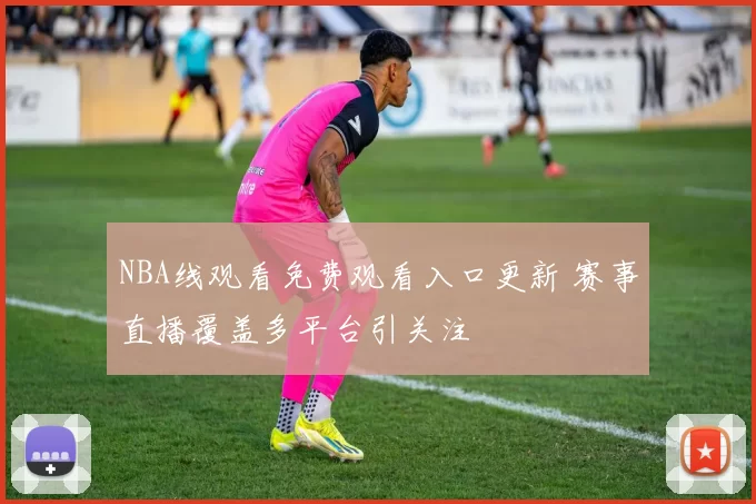 NBA线观看免费观看入口更新 赛事直播覆盖多平台引关注