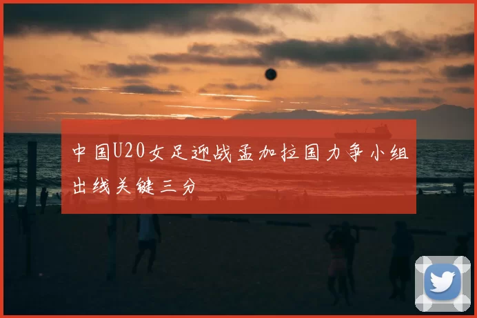 中国U20女足迎战孟加拉国力争小组出线关键三分