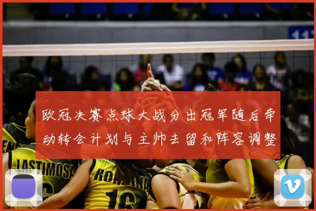 欧冠决赛点球大战分出冠军随后牵动转会计划与主帅去留和阵容调整