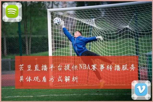 芸豆直播平台提供NBA赛事转播服务具体观看方式解析