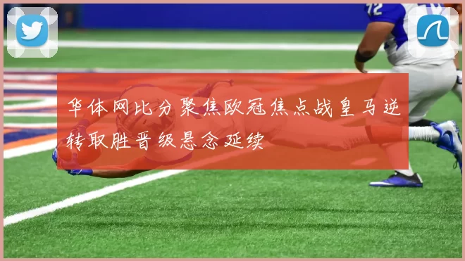 华体网比分聚焦欧冠焦点战皇马逆转取胜晋级悬念延续