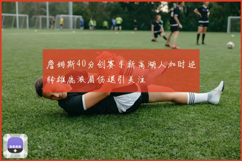 詹姆斯40分创赛季新高湖人加时逆转雄鹿浓眉伤退引关注