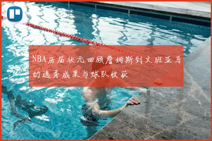 NBA历届状元回顾詹姆斯到文班亚马的选秀成果与球队收获