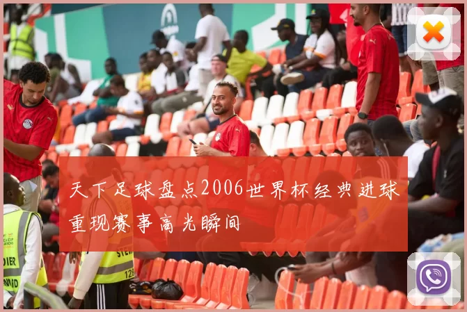 天下足球盘点2006世界杯经典进球重现赛事高光瞬间