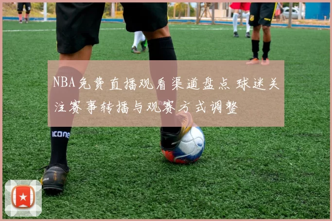 NBA免费直播观看渠道盘点 球迷关注赛事转播与观赛方式调整