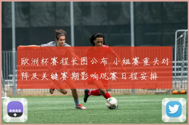 欧洲杯赛程长图公布 小组赛重头对阵及关键赛期影响观赛日程安排