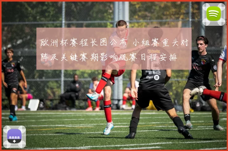 欧洲杯赛程长图公布 小组赛重头对阵及关键赛期影响观赛日程安排