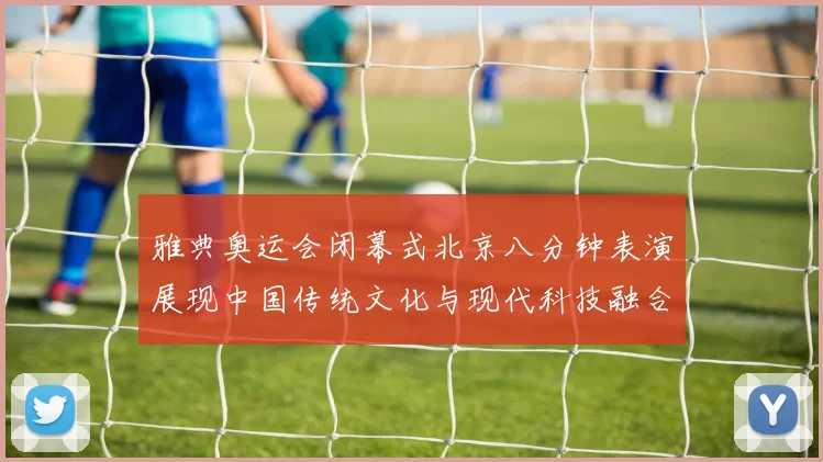 雅典奥运会闭幕式北京八分钟表演展现中国传统文化与现代科技融合