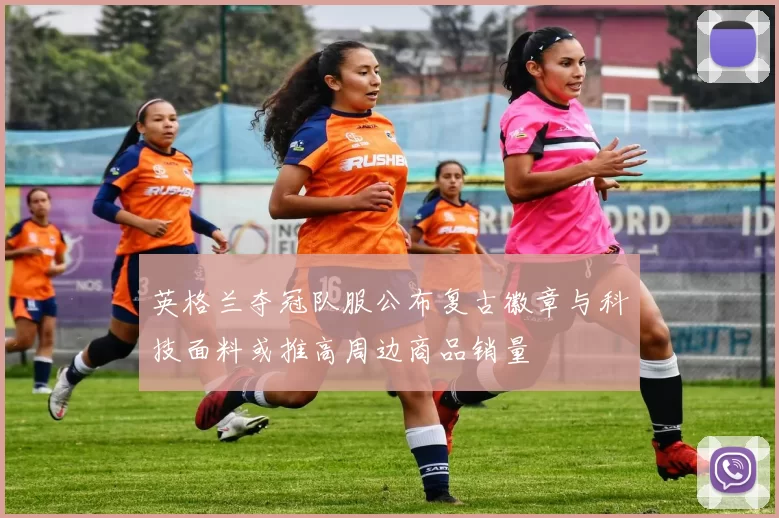 英格兰夺冠队服公布复古徽章与科技面料或推高周边商品销量