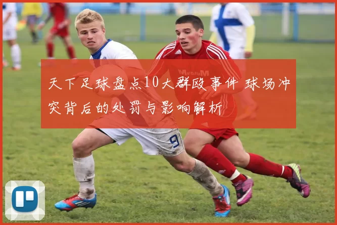 天下足球盘点10大群殴事件 球场冲突背后的处罚与影响解析