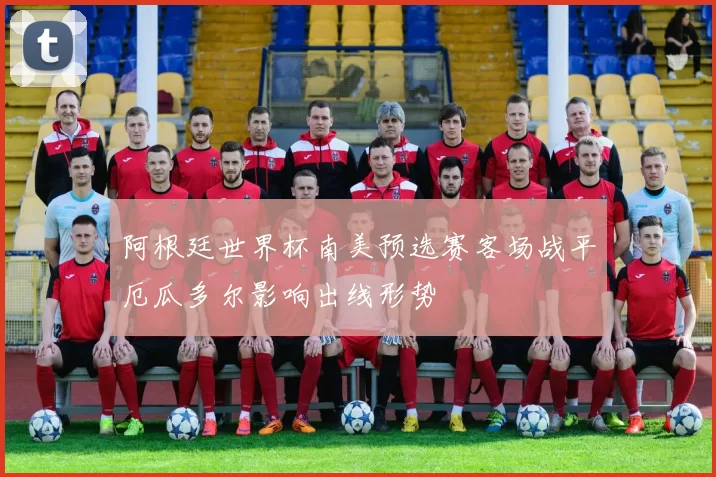 阿根廷世界杯南美预选赛客场战平厄瓜多尔影响出线形势